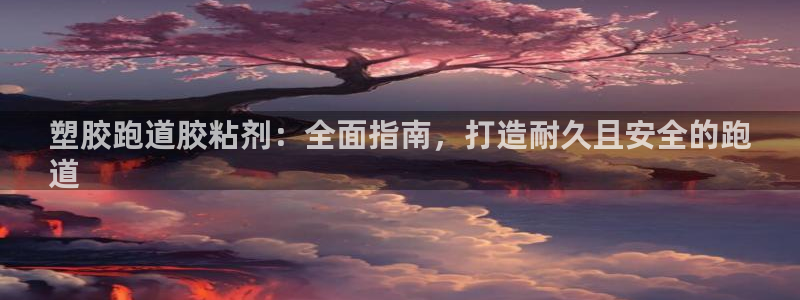 谈球吧咋样：塑胶跑道胶粘剂：全面指南，打造耐久且安全的跑
道