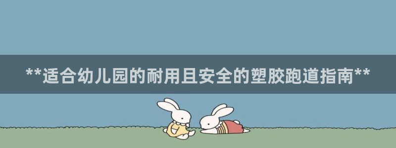 谈球吧网页版在线入口：**适合幼儿园的耐用且安全的塑胶跑道指南**