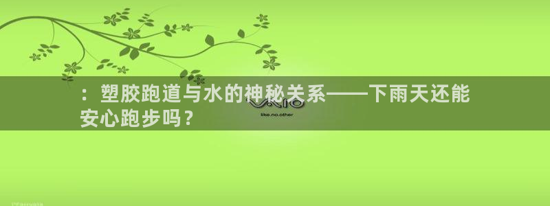 谈球吧APP：：塑胶跑道与水的神秘关系——下雨天还能
安心跑步吗？