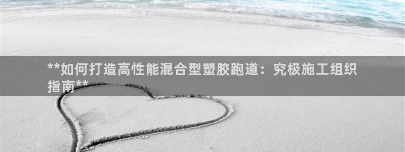谈球吧出款怎样?：**如何打造高性能混合型塑胶跑道：究极施工组织
指南**