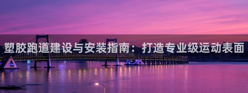 谈球吧言网入口：塑胶跑道建设与安装指南：打造专业级运动表面