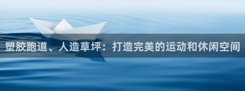 谈球吧是正规平台吗：塑胶跑道、人造草坪：打造完美的运动和休闲空间