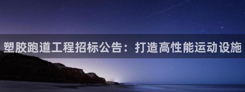谈球吧平台正规吗可靠吗：塑胶跑道工程招标公告：打造高