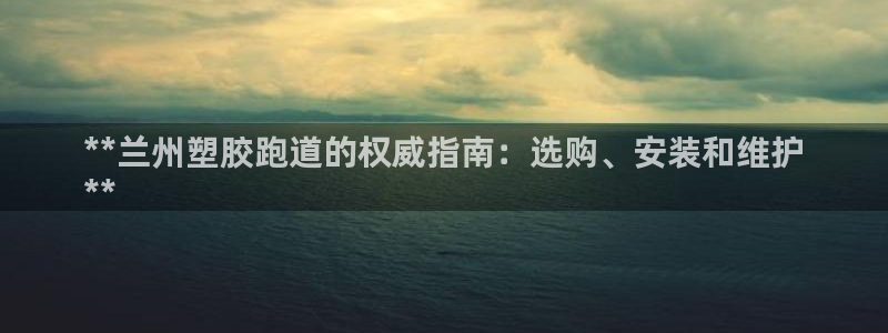 谈球吧官网在线入口手机版免费下载：**兰州塑胶跑道的