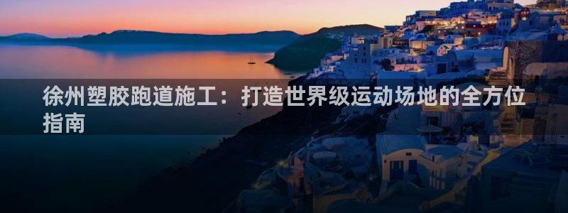 谈球吧APP开元：徐州塑胶跑道施工：打造世界级运动场地的全方位
指南