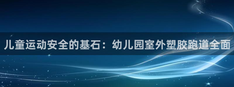 谈球吧是黑台子吗知乎：儿童运动安全的基石：幼儿园室外塑胶跑道全面