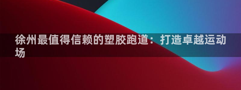 谈球吧在线登录免费观看：徐州最值得信赖的塑胶跑道：打造卓越运动
场