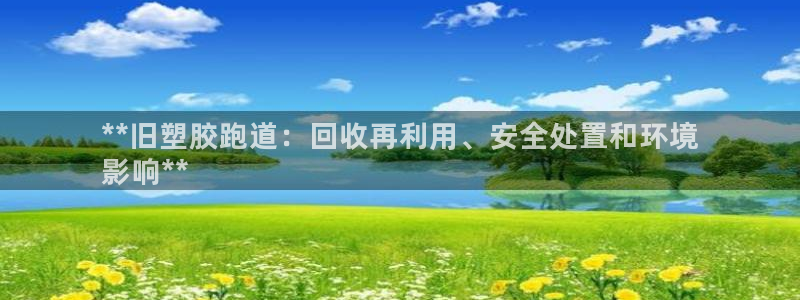 谈球吧是黑台子吗：**旧塑胶跑道：回收再利用、安全处置和环境
影响**