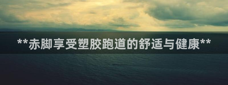 谈球吧体育app下载官网安卓：**赤脚享受塑胶跑道的