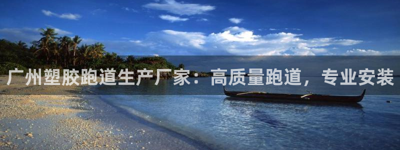 谈球吧买球提现：广州塑胶跑道生产厂家：高质量跑道，专