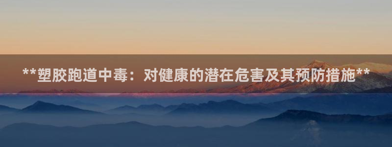 谈球吧官网在线入口免费观看视频：**塑胶跑道中毒：对