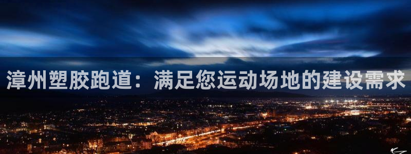 谈球吧体育app下载中心官方最新版：漳州塑胶跑道：满
