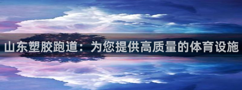谈球吧体育综合台：山东塑胶跑道：为您提供高质量的体育设施
