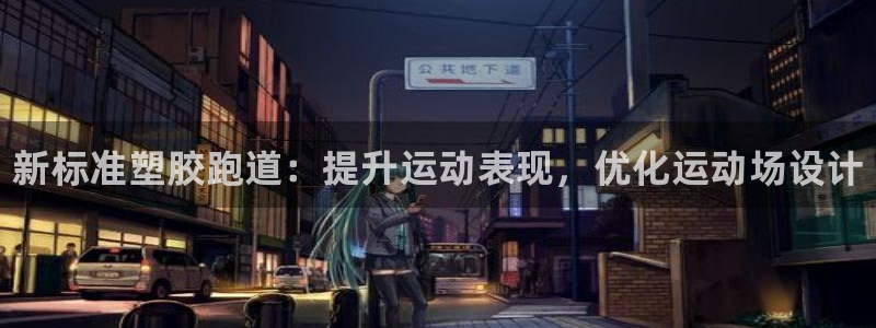 谈球吧平台app下载网址：新标准塑胶跑道：提升运动表现，优化