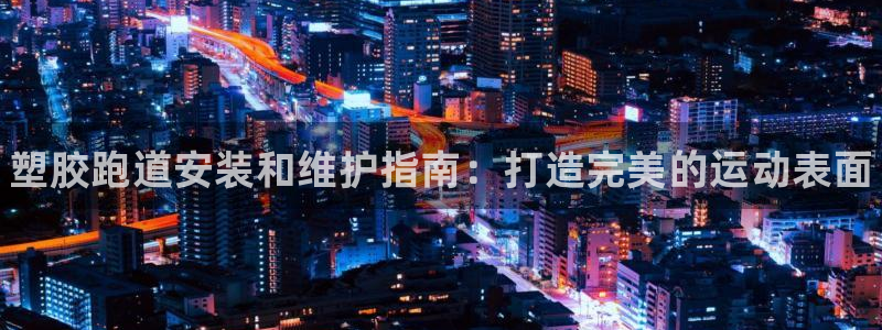 谈球吧黑款不：塑胶跑道安装和维护指南：打造完美的运动表面
